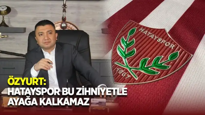 Özyurt: Hatayspor Bu Zihniyetle Ayağa Kalkamaz